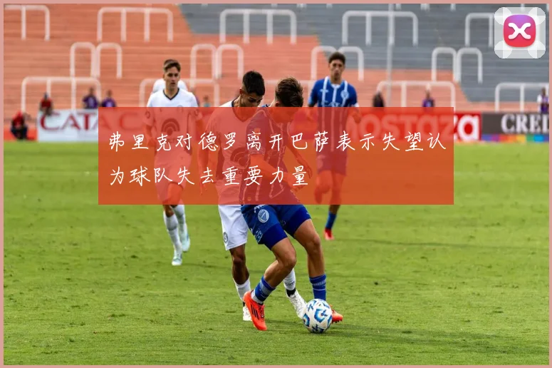 弗里克对德罗离开巴萨表示失望认为球队失去重要力量