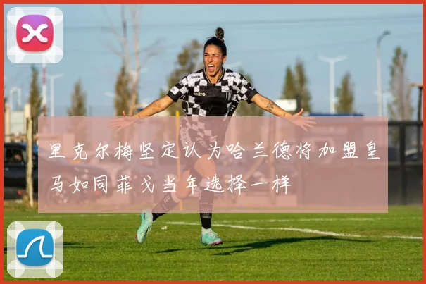 里克尔梅坚定认为哈兰德将加盟皇马如同菲戈当年选择一样