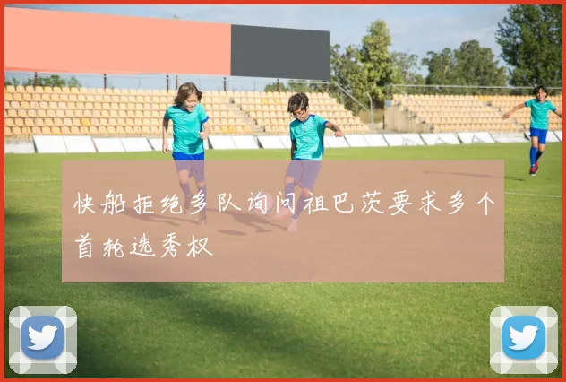 快船拒绝多队询问祖巴茨要求多个首轮选秀权