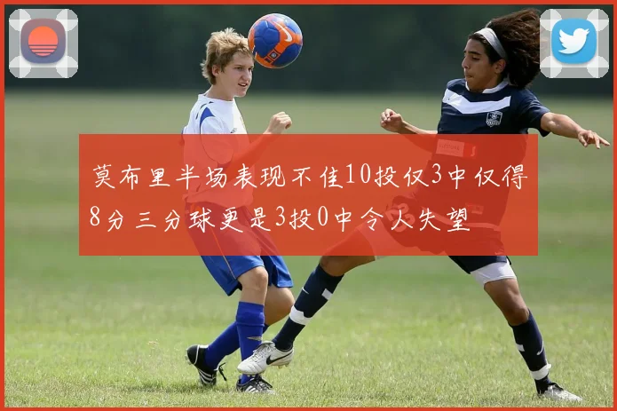 莫布里半场表现不佳10投仅3中仅得8分三分球更是3投0中令人失望