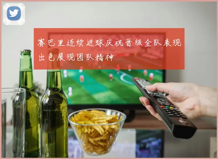赛巴里连续进球庆祝晋级全队表现出色展现团队精神