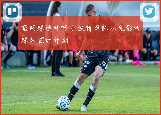 篮网球迷呼吁小波特离队以免影响球队摆烂计划