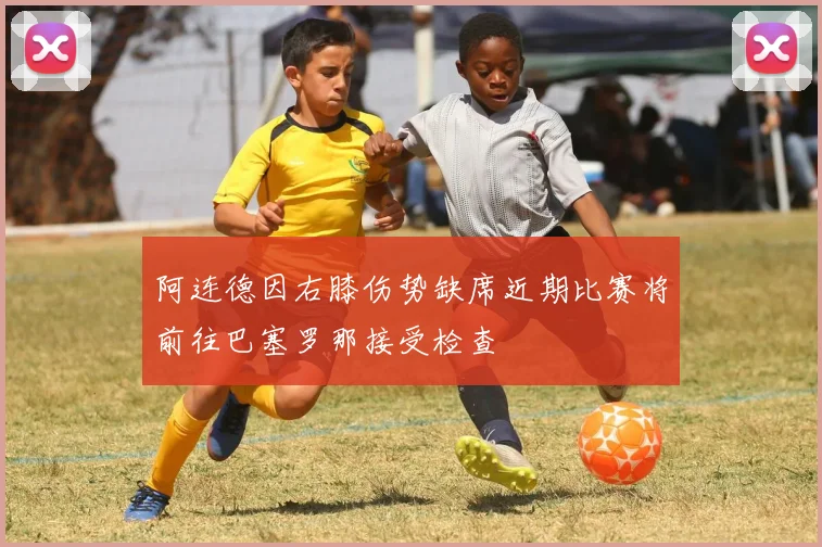 阿连德因右膝伤势缺席近期比赛将前往巴塞罗那接受检查