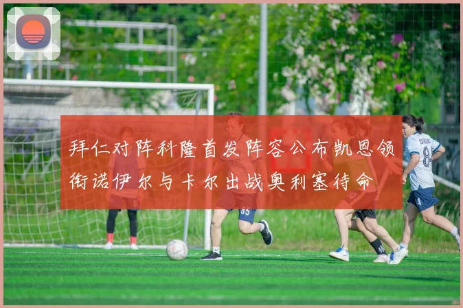 拜仁对阵科隆首发阵容公布凯恩领衔诺伊尔与卡尔出战奥利塞待命
