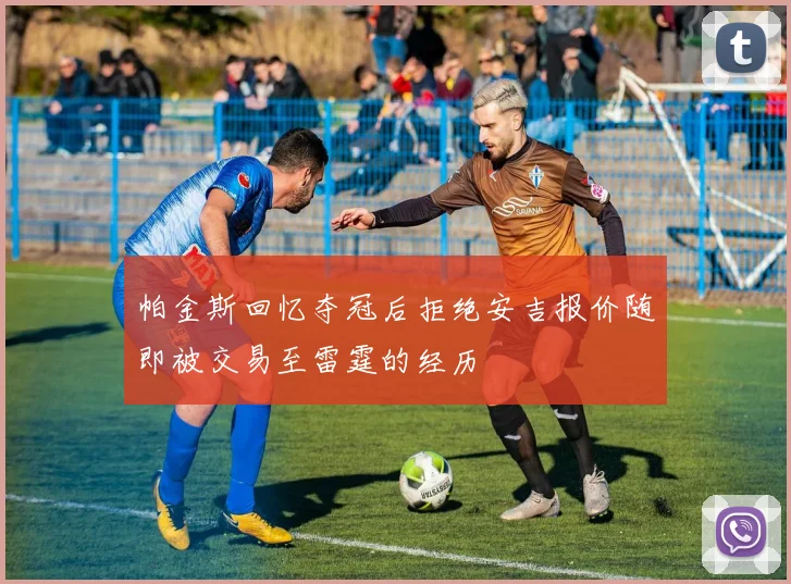 帕金斯回忆夺冠后拒绝安吉报价随即被交易至雷霆的经历