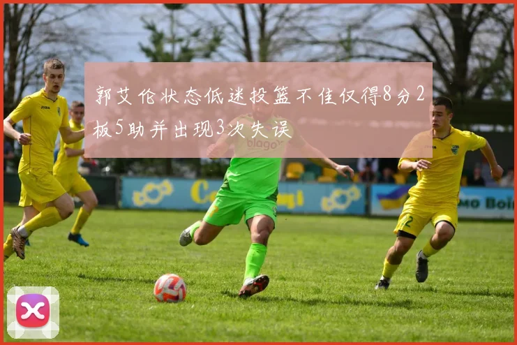 郭艾伦状态低迷投篮不佳仅得8分2板5助并出现3次失误