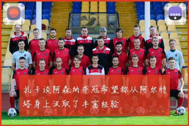 扎卡谈阿森纳夺冠希望称从阿尔特塔身上汲取了丰富经验