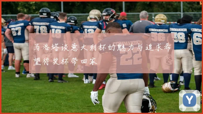 马洛塔谈意大利杯的魅力与追求希望将奖杯带回家