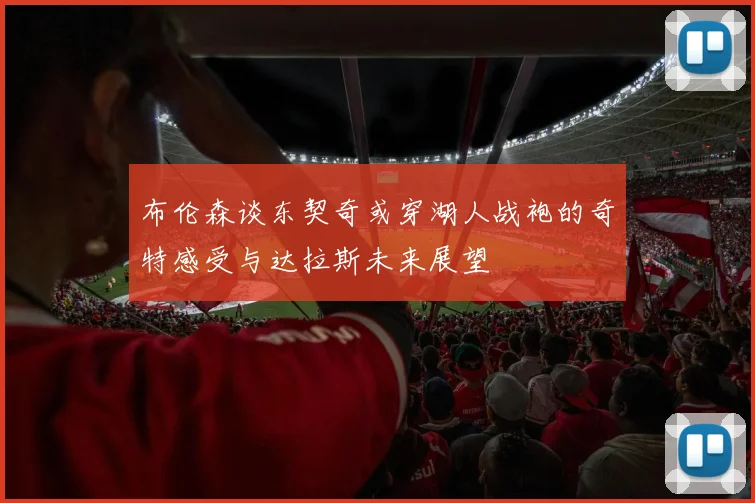布伦森谈东契奇或穿湖人战袍的奇特感受与达拉斯未来展望