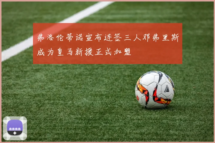 弗洛伦蒂诺宣布连签三人邓弗里斯成为皇马新援正式加盟