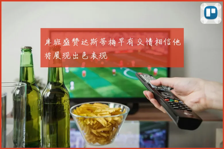 库班盛赞达斯蒂梅早有交情相信他将展现出色表现