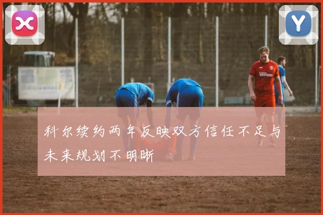 科尔续约两年反映双方信任不足与未来规划不明晰