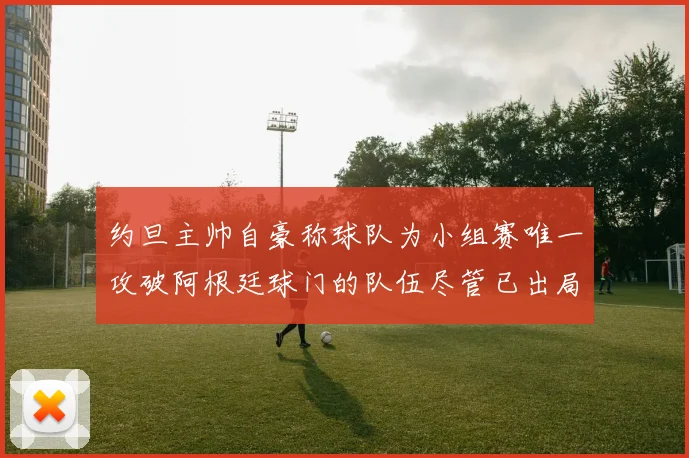 约旦主帅自豪称球队为小组赛唯一攻破阿根廷球门的队伍尽管已出局