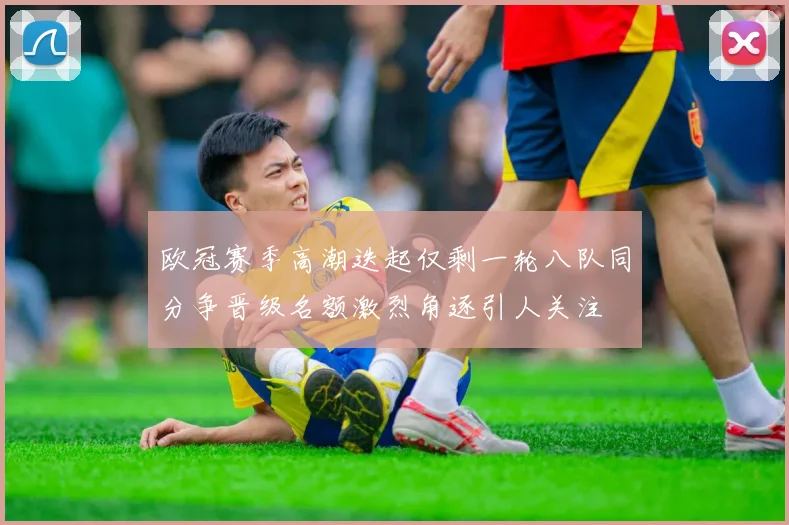 欧冠赛季高潮迭起仅剩一轮八队同分争晋级名额激烈角逐引人关注