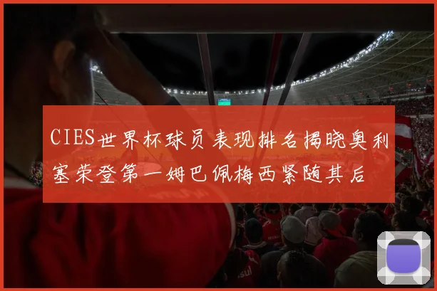 CIES世界杯球员表现排名揭晓奥利塞荣登第一姆巴佩梅西紧随其后