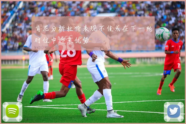 肯尼分析杜伦表现不佳或在下一轮对位中迎来优势