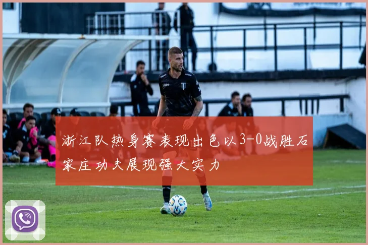 浙江队热身赛表现出色以3-0战胜石家庄功夫展现强大实力