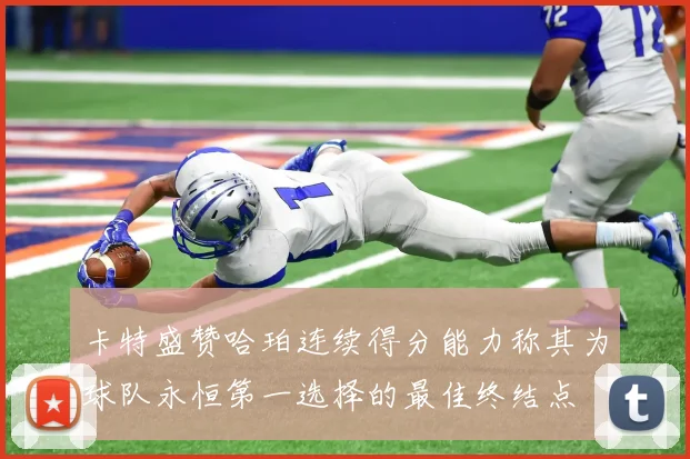 卡特盛赞哈珀连续得分能力称其为球队永恒第一选择的最佳终结点