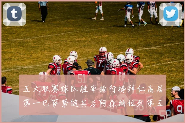 五大联赛球队胜率排行榜拜仁高居第一巴萨紧随其后阿森纳位列第五