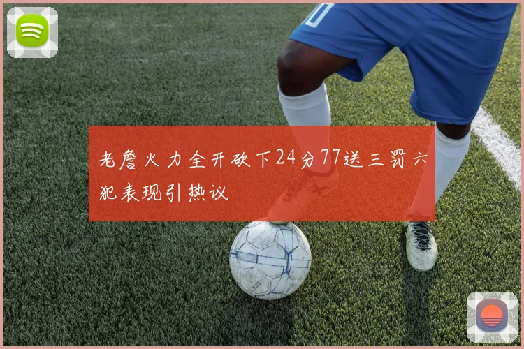 老詹火力全开砍下24分77送三罚六犯表现引热议