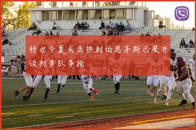 特尔今夏或离热刺伯恩茅斯已展开谈判多队争抢