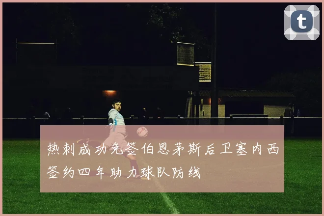 热刺成功免签伯恩茅斯后卫塞内西签约四年助力球队防线